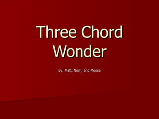 Three Chord Wonder By: Matt, Noah, and Moose 