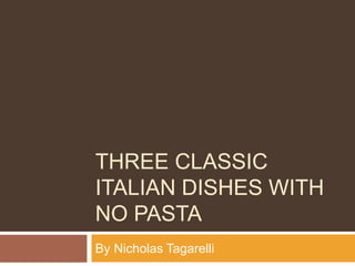THREE CLASSIC
ITALIAN DISHES WITH
NO PASTA
By Nicholas Tagarelli
 