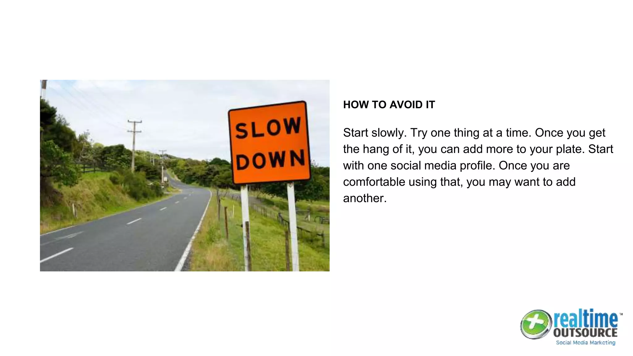 HOW TO AVOID IT
Start slowly. Try one thing at a time. Once you get
the hang of it, you can add more to your plate. Start
with one social media profile. Once you are
comfortable using that, you may want to add
another.
 