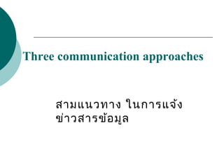 Three communication approaches

สามแนวทาง ในการแจ้ง
ข่า วสารข้อ มูล

 