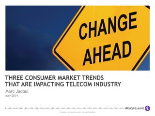 COPYRIGHT © 2014 ALCATEL-LUCENT. ALL RIGHTS RESERVED.
Marc Jadoul
May 2014
THREE CONSUMER MARKET TRENDS
THAT ARE IMPACTING TELECOM INDUSTRY
 