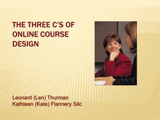 The Three C’s ofOnline CourseDesign Leonard (Len) Thurman Kathleen (Kate) Flannery Silc 