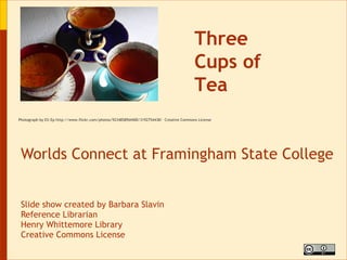 Worlds Connect at Framingham State College Slide show created by Barbara Slavin Reference Librarian Henry Whittemore Library Creative Commons License Three Cups of Tea Photograph by Ell-Ep http://www.flickr.com/photos/92348589@N00/3192754438/  Creative Commons License 