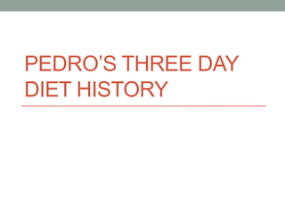 PEDRO’S THREE DAY
DIET HISTORY
 