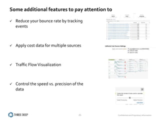Some additional features to pay attention to

   Reduce your bounce rate by tracking
    events



   Apply cost data for multiple sources



   Traffic Flow Visualization



   Control the speed vs. precision of the
    data




                                       21      Confidential and Proprietary Information
 