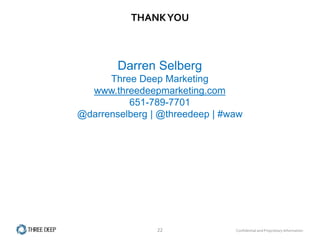 THANK YOU



        Darren Selberg
      Three Deep Marketing
  www.threedeepmarketing.com
          651-789-7701
@darrenselberg | @threedeep | #waw




                22              Confidential and Proprietary Information
 