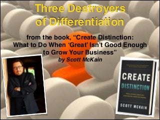 Three Destroyers !
of Differentiation
from the book, “Create Distinction: !
What to Do When ‘Great’ Isn’t Good Enough !
to Grow Your Business”!
by Scott McKain

 