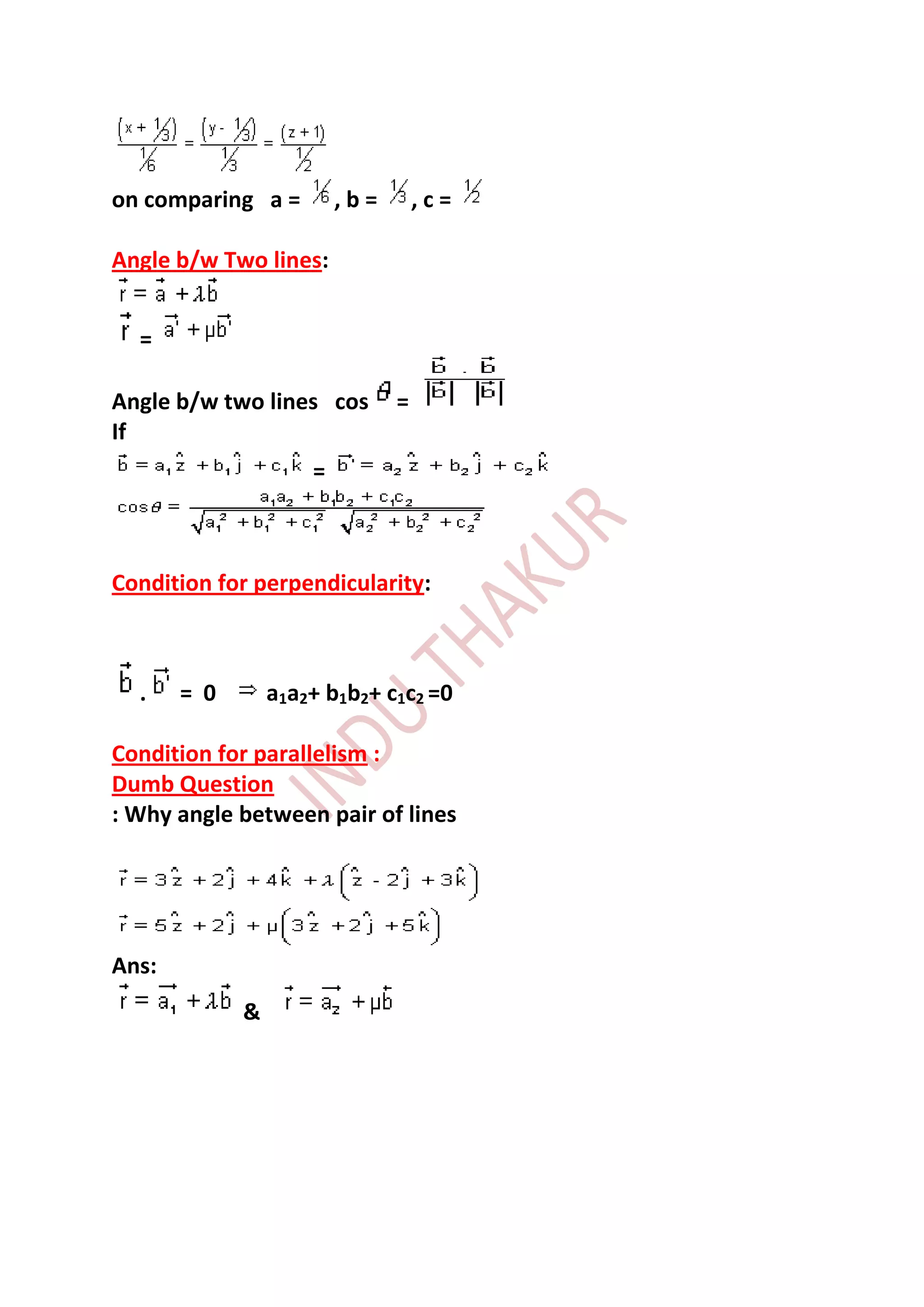 on comparing a =         ,b=       ,c=

Angle b/w Two lines:


  =

Angle b/w two lines cos        =
If
                     =



Condition for perpendicularity:



  .    = 0       a1a2+ b1b2+ c1c2 =0

Condition for parallelism :
Dumb Question
: Why angle between pair of lines




Ans:
             &
 