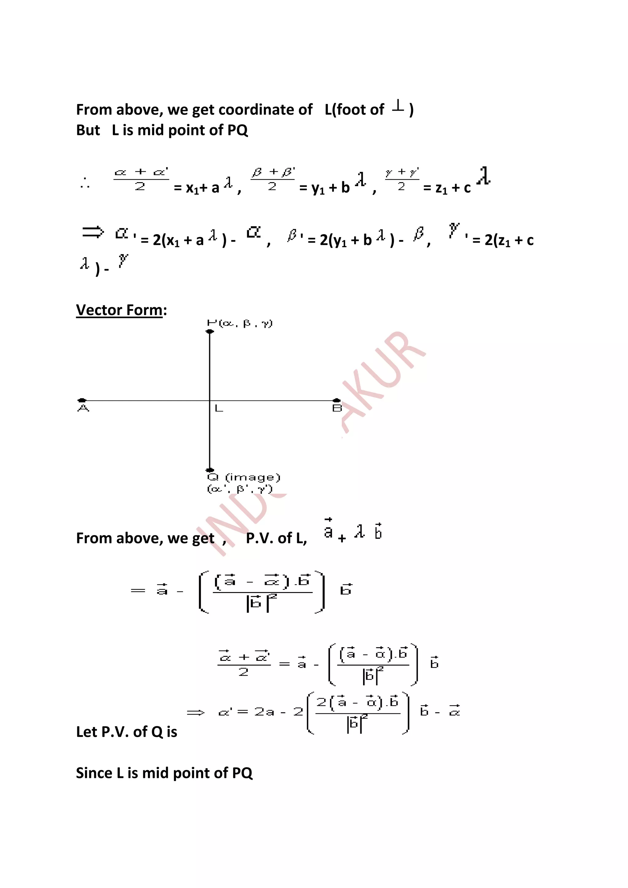 From above, we get coordinate of L(foot of                        )
But L is mid point of PQ


               = x1+ a        ,           = y1 + b       ,            = z1 + c


        ' = 2(x1 + a     )-          ,    ' = 2(y1 + b       )-       ,     ' = 2(z1 + c
  )-

Vector Form:




From above, we get ,              P.V. of L,    +




Let P.V. of Q is

Since L is mid point of PQ
 