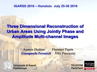 Three Dimensional Reconstruction of Urban Areas Using Jointly Phase and Amplitude Multi-channel Images Università di Napoli Parthenope Aymen Shabou  Florence Tupin Giampaolo Ferraioli   Vito Pascazio IGARSS 2010 – Honolulu  July 25-30 2010 TELECOM ParisTech 