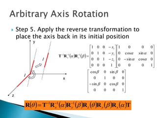  Step 5. Apply the reverse transformation to
place the axis back in its initial position
x
y
l
l
z
   










































1000
0cos0sin
0010
0sin0cos
1000
0cossin0
0sincos0
0001
1000
100
010
001
1
1
1
111





z
y
x
yx RRT
           TRRRRRTR  xyzyx
111 

 