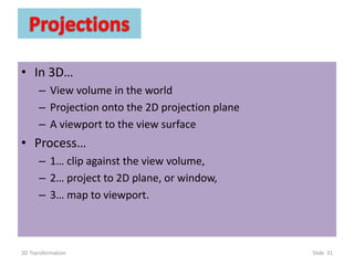 • In 3D…
– View volume in the world
– Projection onto the 2D projection plane
– A viewport to the view surface
• Process…
– 1… clip against the view volume,
– 2… project to 2D plane, or window,
– 3… map to viewport.
3D Transformation Slide 31
 