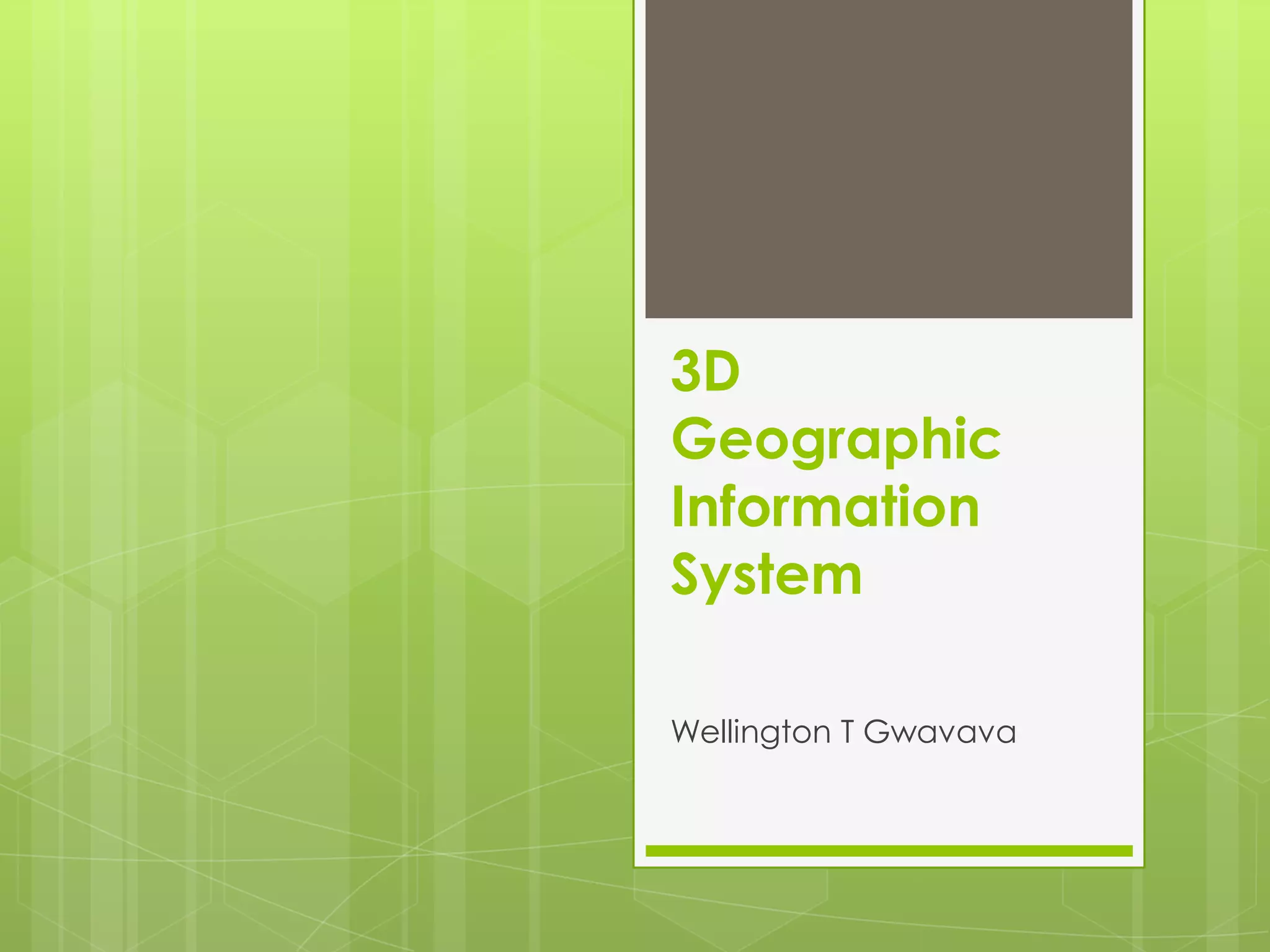 3D
Geographic
Information
System
Wellington T Gwavava

 