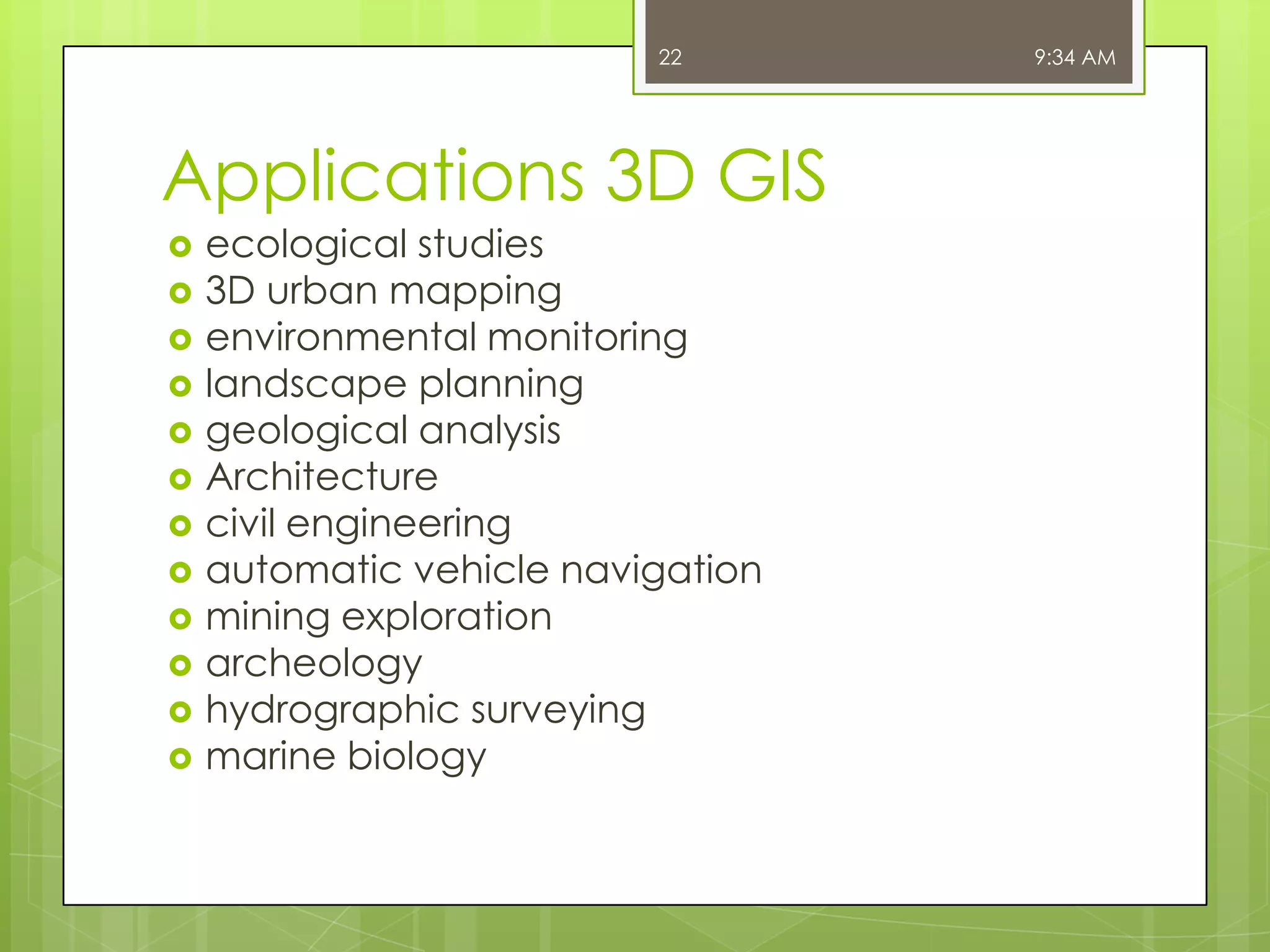22

Applications 3D GIS















ecological studies
3D urban mapping
environmental monitoring
landscape planning
geological analysis
Architecture
civil engineering
automatic vehicle navigation
mining exploration
archeology
hydrographic surveying
marine biology

9:34 AM

 