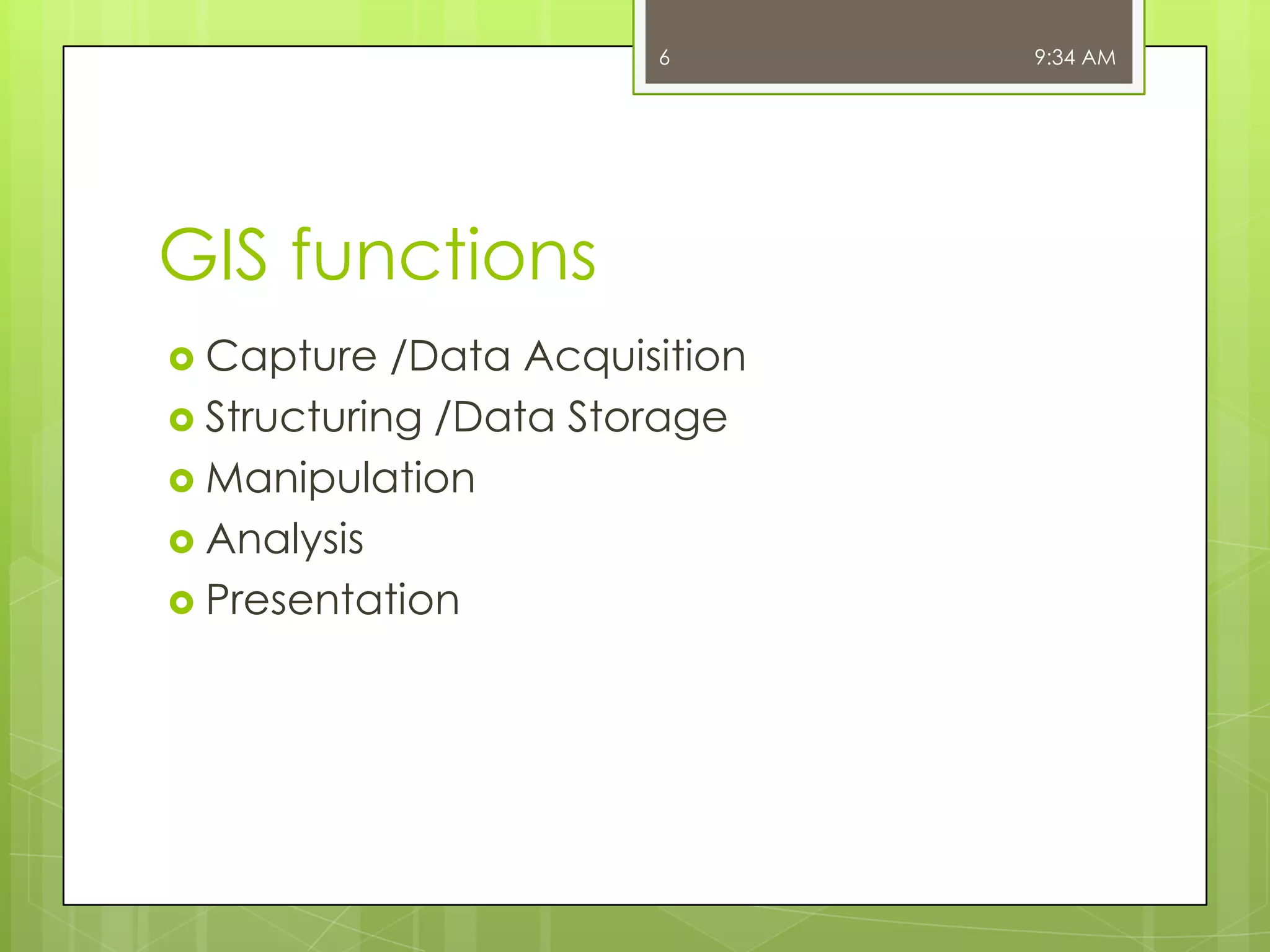 6

GIS functions
 Capture

/Data Acquisition
 Structuring /Data Storage
 Manipulation
 Analysis
 Presentation

9:34 AM

 