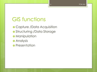 6

GIS functions
 Capture

/Data Acquisition
 Structuring /Data Storage
 Manipulation
 Analysis
 Presentation

9:34 AM

 