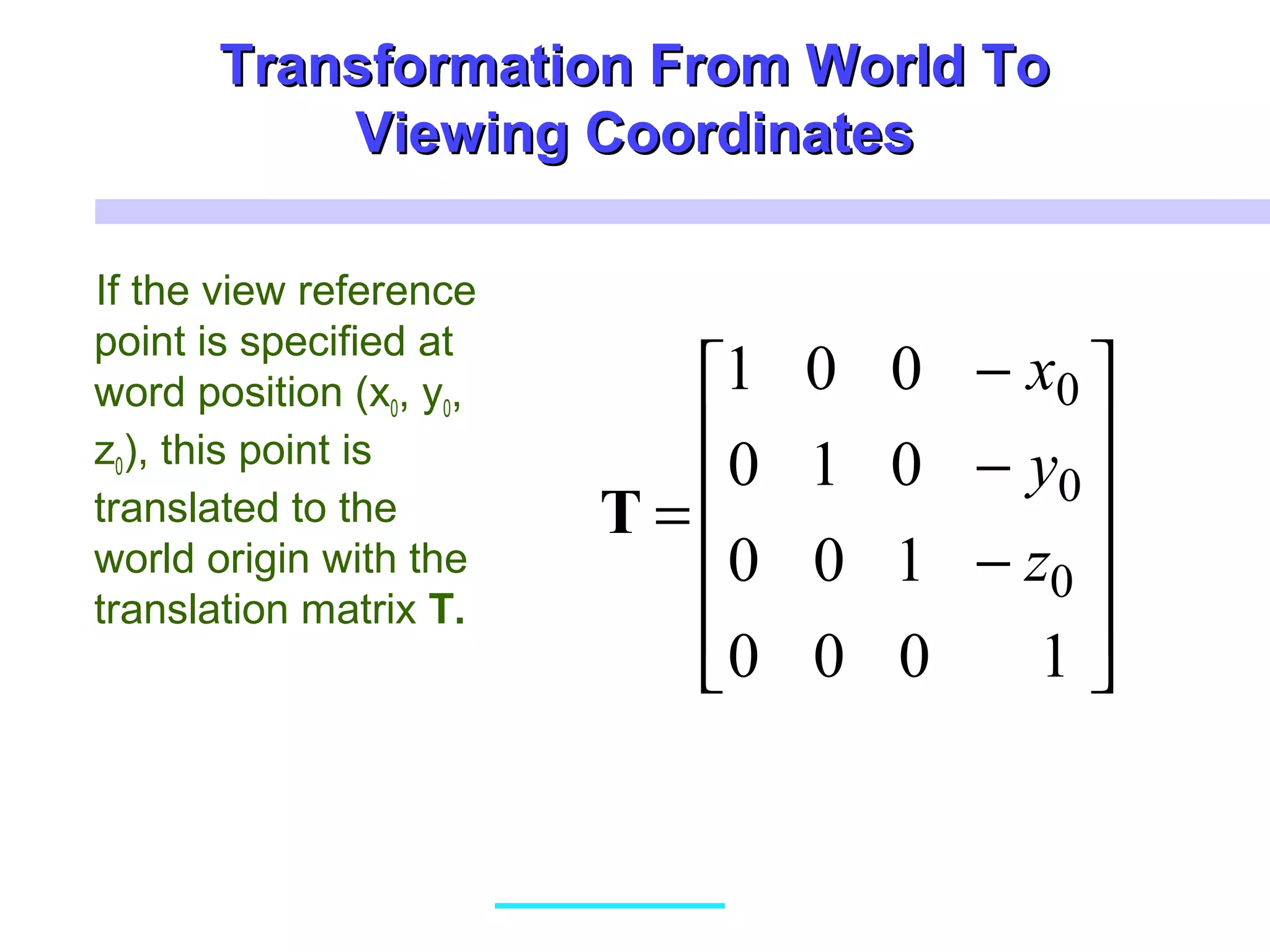 Transformation From World ToTransformation From World To
Viewing CoordinatesViewing Coordinates
If the view reference
point is specified at
word position (x0, y0,
z0), this point is
translated to the
world origin with the
translation matrix T.












−
−
−
=
1000
100
010
001
0
0
0
z
y
x
T
 