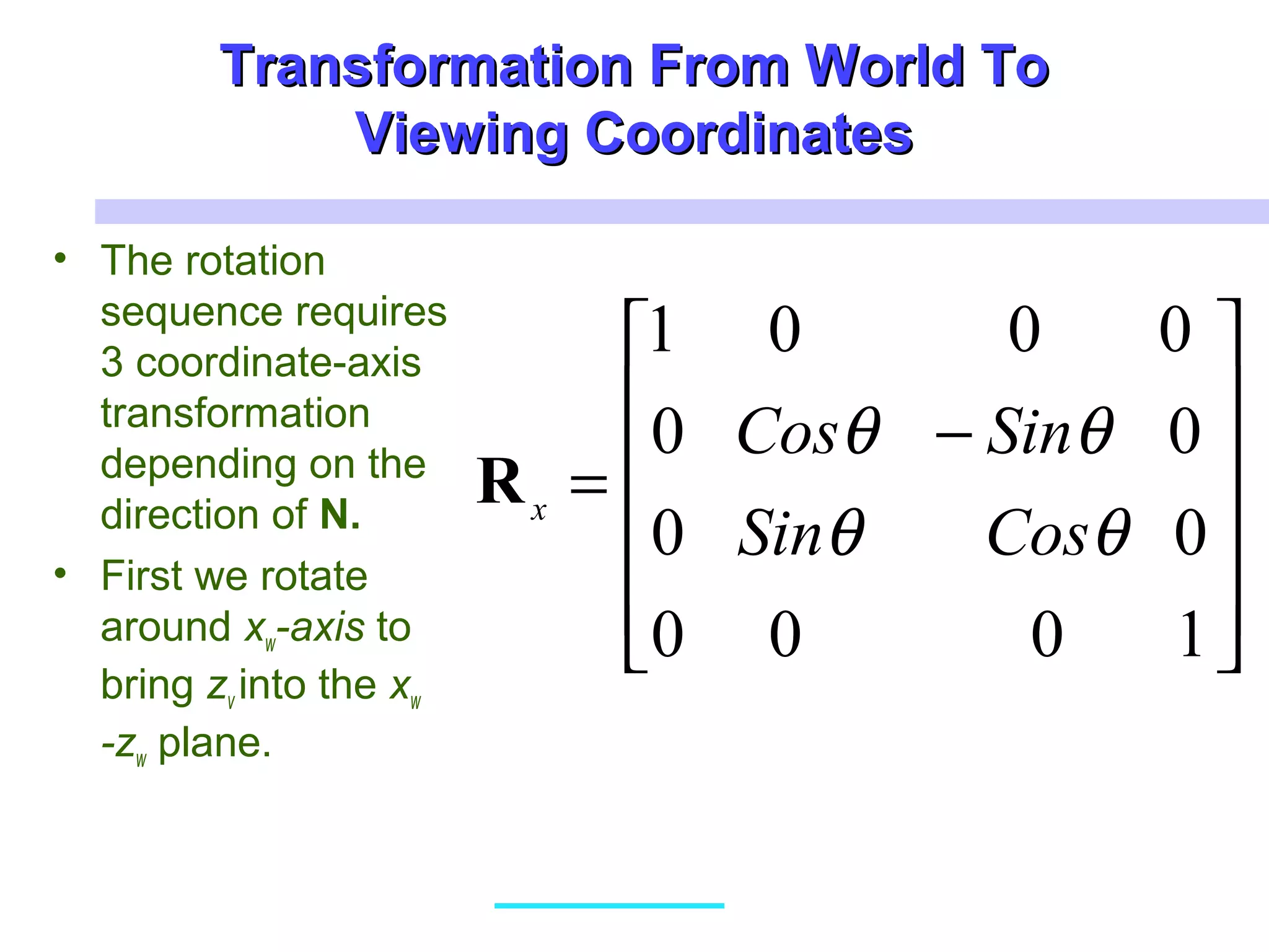 Transformation From World ToTransformation From World To
Viewing CoordinatesViewing Coordinates
• The rotation
sequence requires
3 coordinate-axis
transformation
depending on the
direction of N.
• First we rotate
around xw-axis to
bring zv into the xw
-zw plane.












−
=
1000
00
00
0001
θθ
θθ
CosSin
SinCos
xR
 