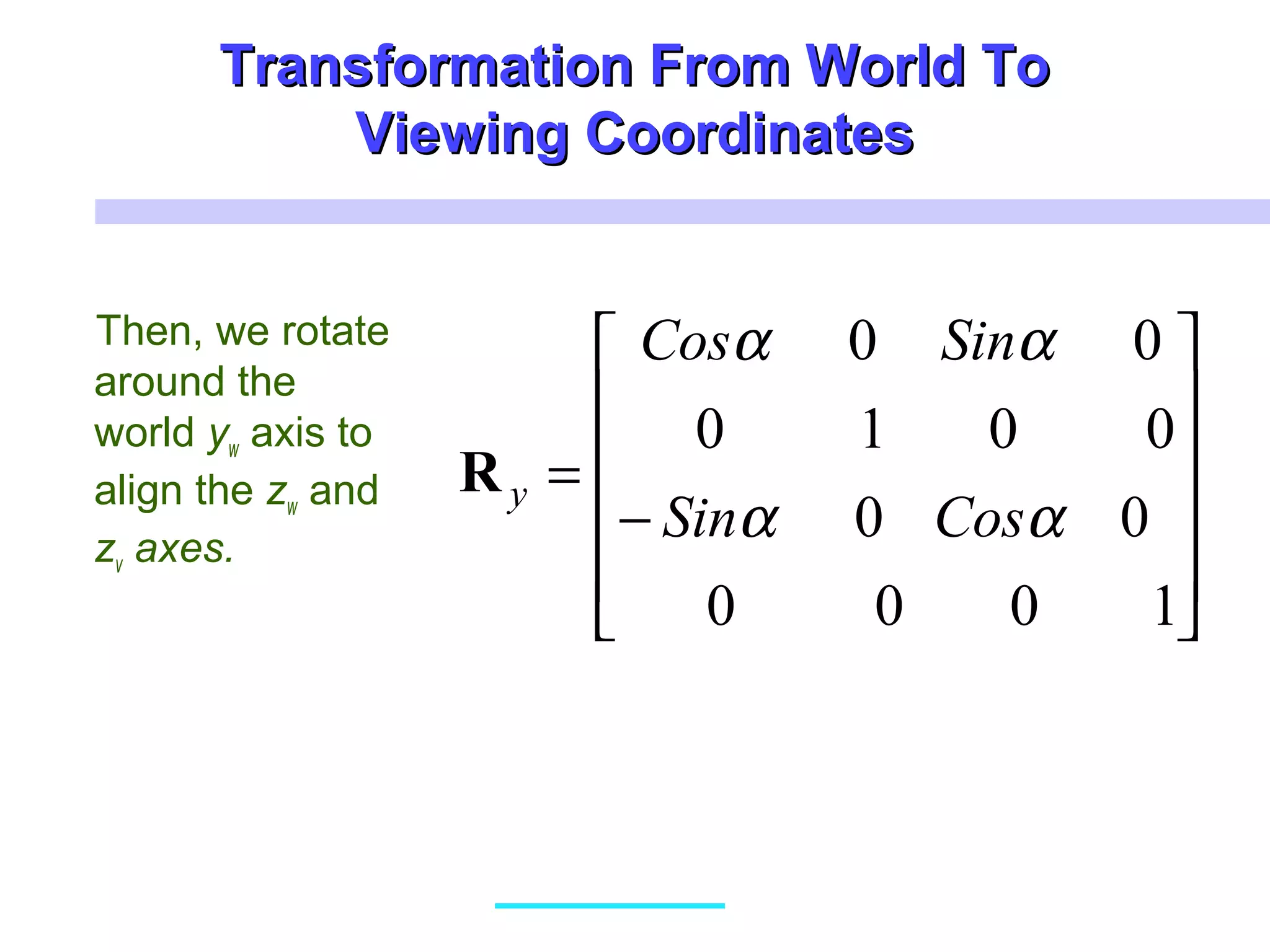 Transformation From World ToTransformation From World To
Viewing CoordinatesViewing Coordinates
Then, we rotate
around the
world yw axis to
align the zw and
zv axes.












−
=
1000
00
0010
00
αα
αα
CosSin
SinCos
yR
 