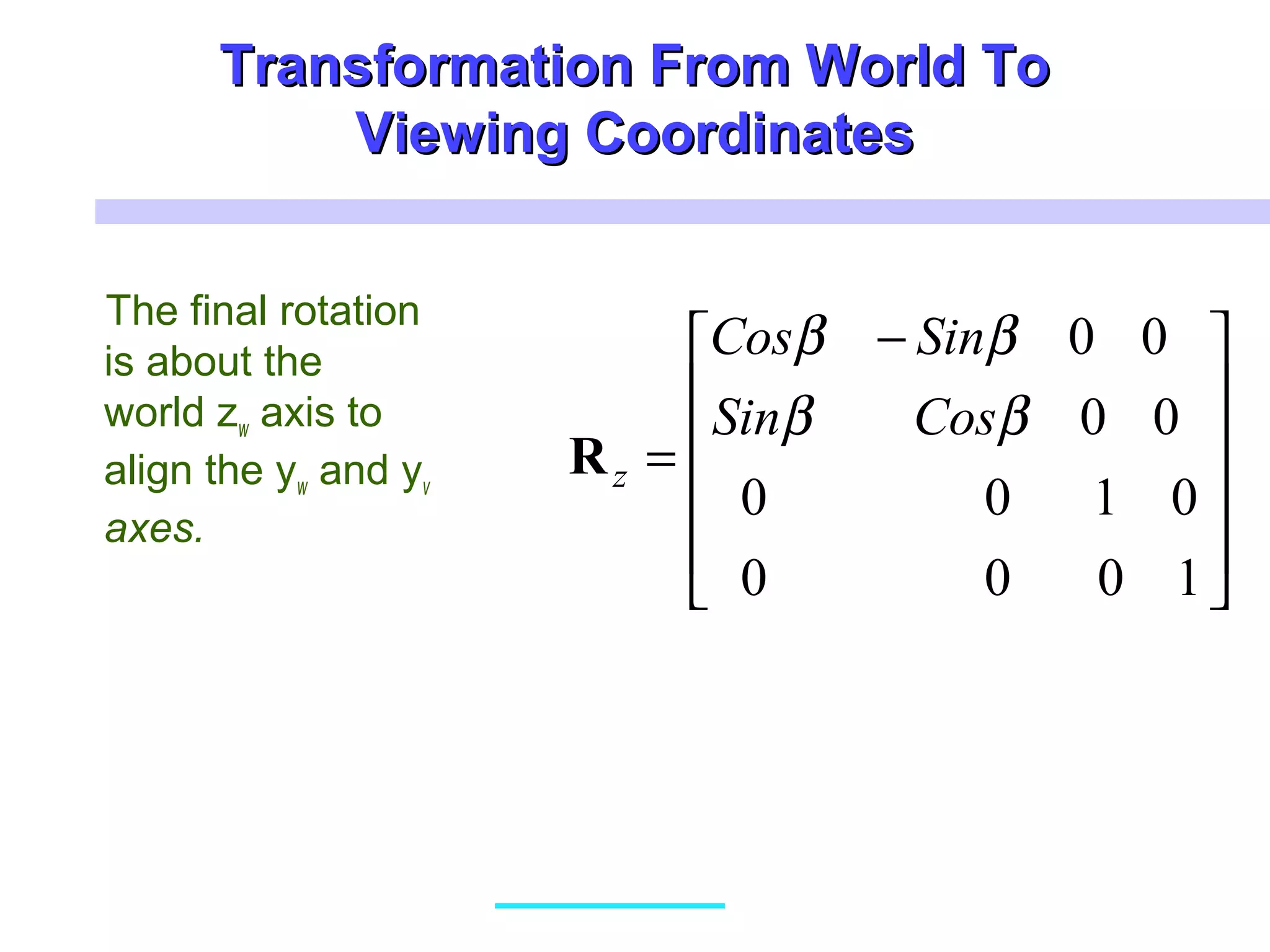 Transformation From World ToTransformation From World To
Viewing CoordinatesViewing Coordinates
The final rotation
is about the
world zw axis to
align the yw and yv
axes.











 −
=
1000
0100
00
00
ββ
ββ
CosSin
SinCos
zR
 