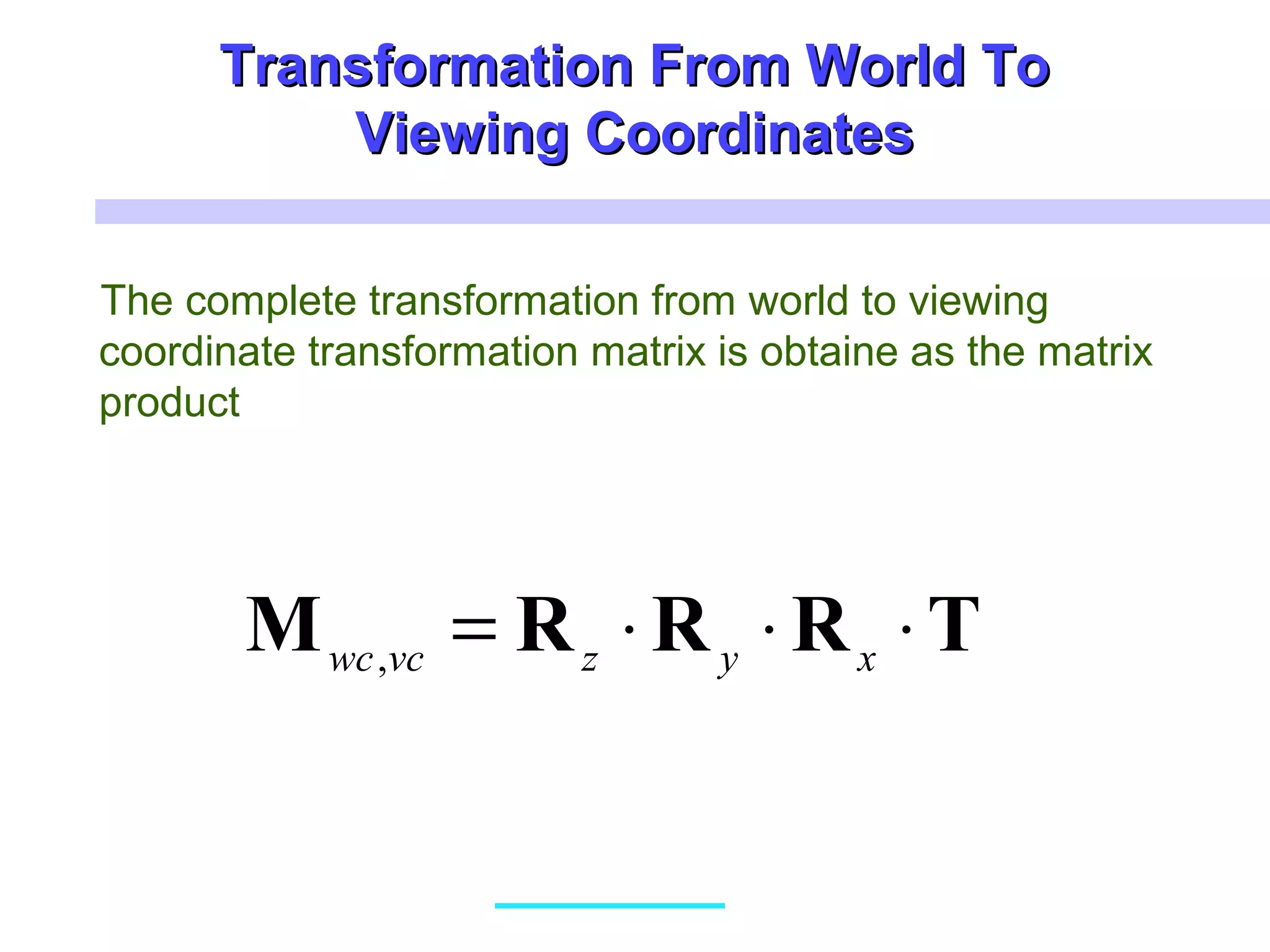 Transformation From World ToTransformation From World To
Viewing CoordinatesViewing Coordinates
The complete transformation from world to viewing
coordinate transformation matrix is obtaine as the matrix
product
TRRRM ⋅⋅⋅= xyzvcwc,
 