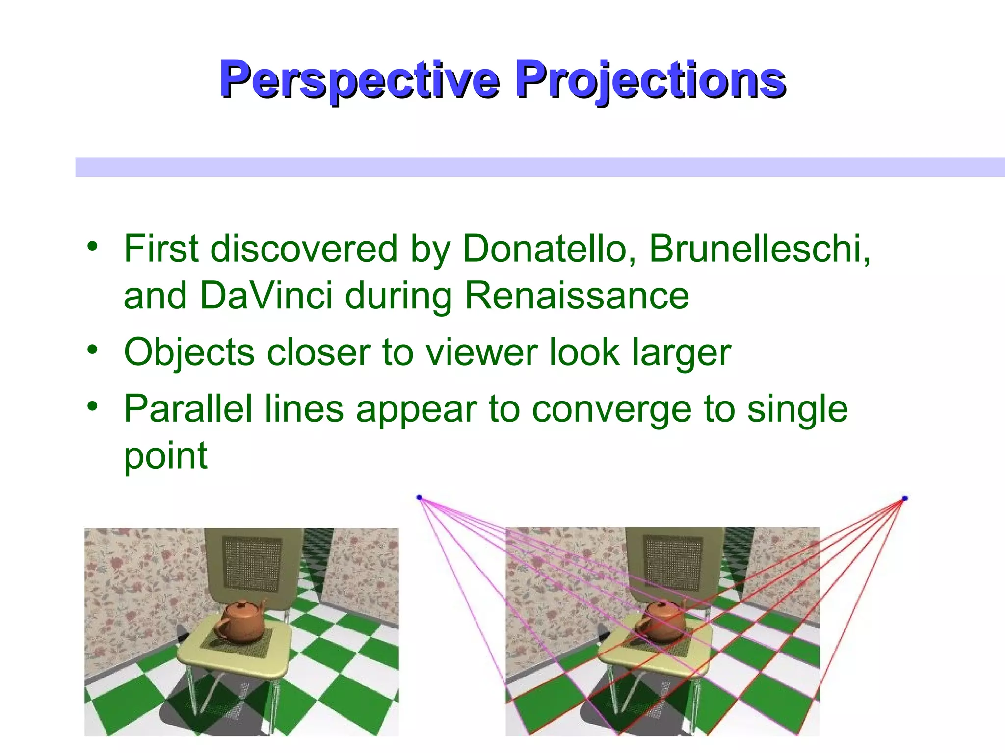 Perspective ProjectionsPerspective Projections
• First discovered by Donatello, Brunelleschi,
and DaVinci during Renaissance
• Objects closer to viewer look larger
• Parallel lines appear to converge to single
point
 