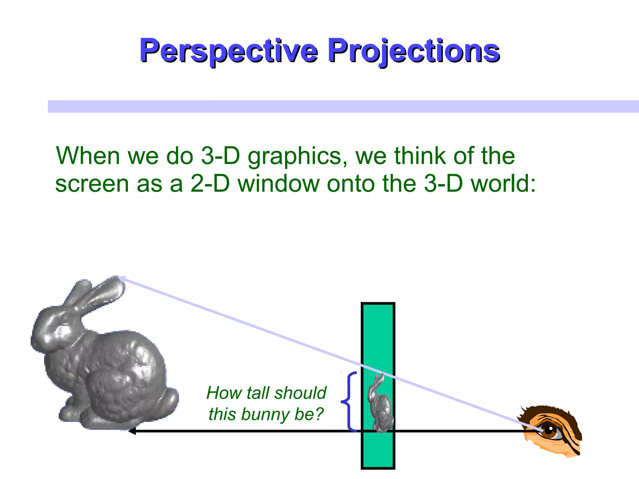 When we do 3-D graphics, we think of the
screen as a 2-D window onto the 3-D world:
How tall should
this bunny be?
Perspective ProjectionsPerspective Projections
 