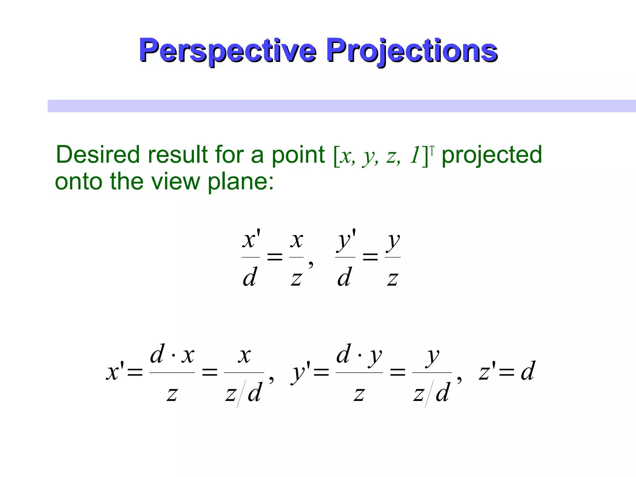 Desired result for a point [x, y, z, 1]T
projected
onto the view plane:
dz
dz
y
z
yd
y
dz
x
z
xd
x
z
y
d
y
z
x
d
x
==
⋅
==
⋅
=
==
',','
'
,
'
Perspective ProjectionsPerspective Projections
 
