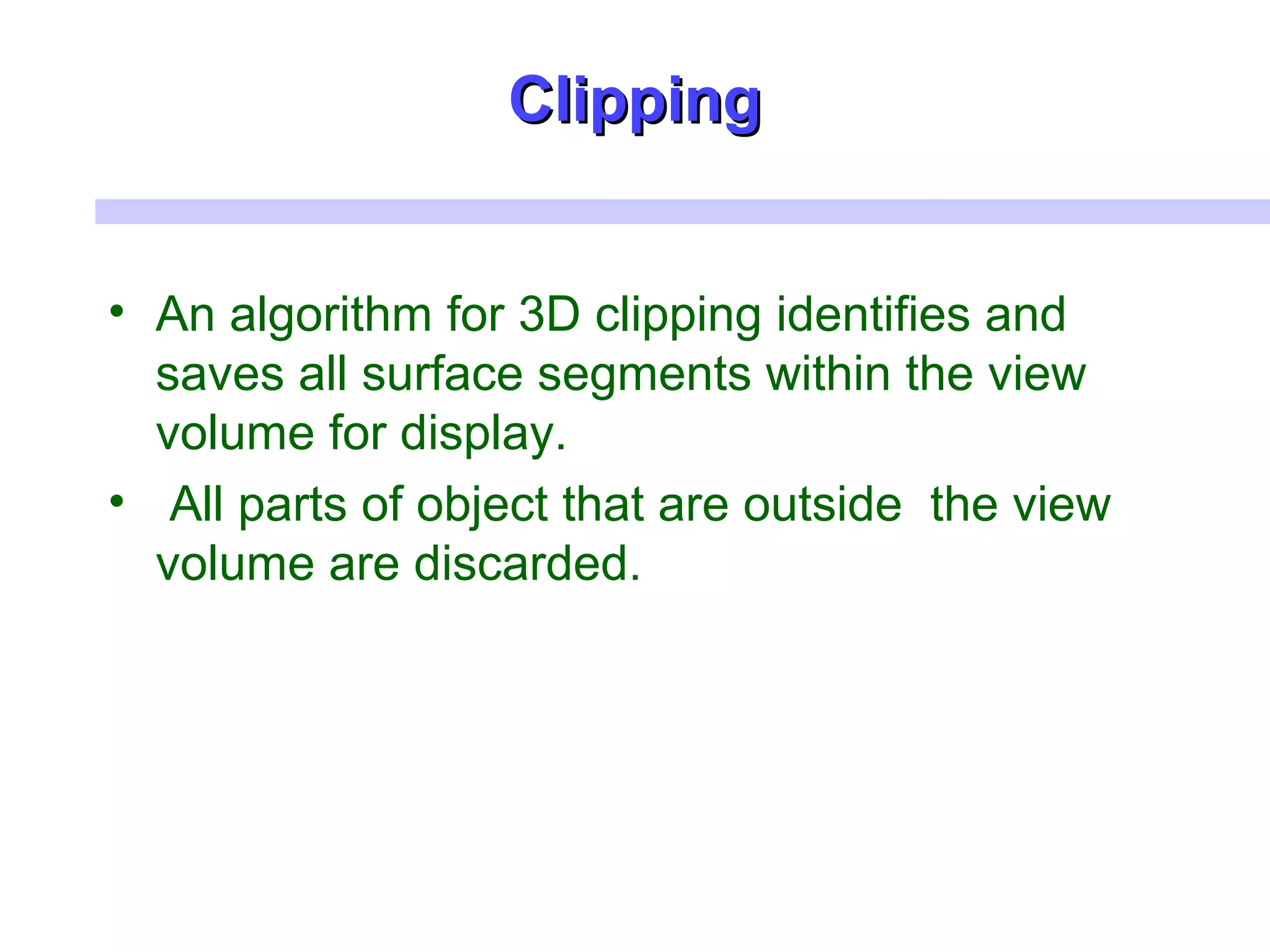 ClippingClipping
• An algorithm for 3D clipping identifies and
saves all surface segments within the view
volume for display.
• All parts of object that are outside the view
volume are discarded.
 
