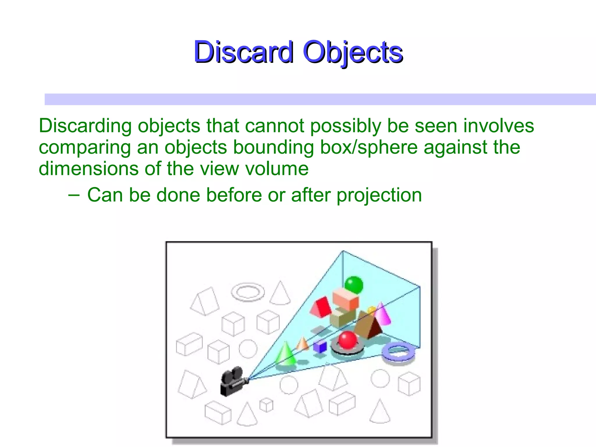 Discard ObjectsDiscard Objects
Discarding objects that cannot possibly be seen involves
comparing an objects bounding box/sphere against the
dimensions of the view volume
– Can be done before or after projection
 