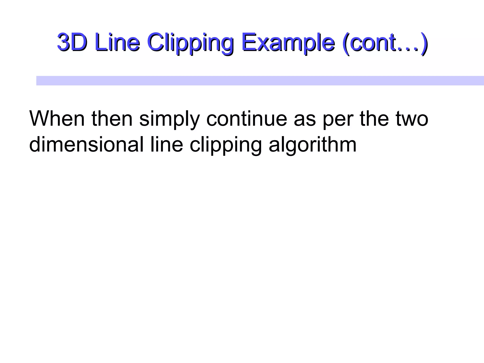 3D Line Clipping Example (cont…)3D Line Clipping Example (cont…)
When then simply continue as per the two
dimensional line clipping algorithm
 