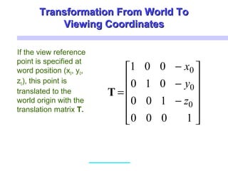 Transformation From World ToTransformation From World To
Viewing CoordinatesViewing Coordinates
If the view reference
point is specified at
word position (x0, y0,
z0), this point is
translated to the
world origin with the
translation matrix T.












−
−
−
=
1000
100
010
001
0
0
0
z
y
x
T
 