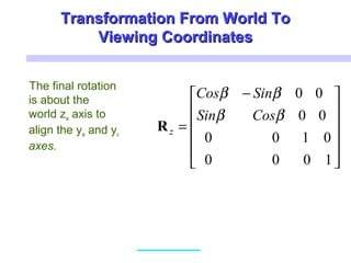 Transformation From World ToTransformation From World To
Viewing CoordinatesViewing Coordinates
The final rotation
is about the
world zw axis to
align the yw and yv
axes.











 −
=
1000
0100
00
00
ββ
ββ
CosSin
SinCos
zR
 