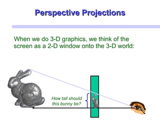 When we do 3-D graphics, we think of the
screen as a 2-D window onto the 3-D world:
How tall should
this bunny be?
Perspective ProjectionsPerspective Projections
 