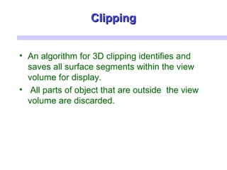 ClippingClipping
• An algorithm for 3D clipping identifies and
saves all surface segments within the view
volume for display.
• All parts of object that are outside the view
volume are discarded.
 