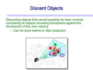 Discard ObjectsDiscard Objects
Discarding objects that cannot possibly be seen involves
comparing an objects bounding box/sphere against the
dimensions of the view volume
– Can be done before or after projection
 