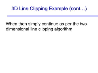 3D Line Clipping Example (cont…)3D Line Clipping Example (cont…)
When then simply continue as per the two
dimensional line clipping algorithm
 