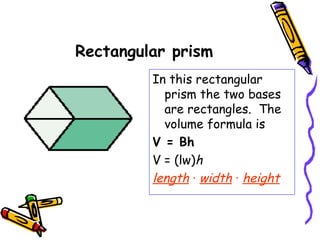 Rectangular prism
         In this rectangular
           prism the two bases
           are rectangles. The
           volume formula is
         V = Bh
         V = (lw)h
         length · width · height
 