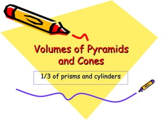 Volumes of Pyramids
     and Cones
 1/3 of prisms and cylinders
 
