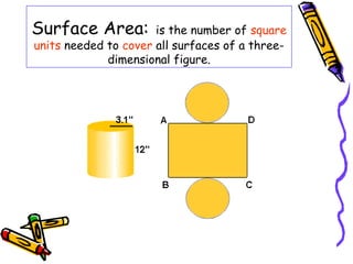 Surface Area:         is the number of square
units needed to cover all surfaces of a three-
             dimensional figure.
 