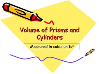 Volume of Prisms and
     Cylinders
   Measured in cubic units3
 