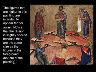 The figures that are higher in this painting are intended to appear farther away.  Notice that the illusion is slightly spoiled because they are the same size as the figures in the foreground  ( bottom of the painting). 