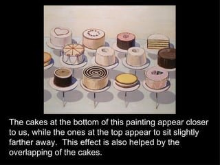 The cakes at the bottom of this painting appear closer to us, while the ones at the top appear to sit slightly farther away.  This effect is also helped by the overlapping of the cakes. 