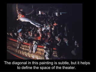 The diagonal in this painting is subtle, but it helps to define the space of the theater.  