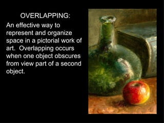 OVERLAPPING: An effective way to represent and organize space in a pictorial work of art.  Overlapping occurs when one object obscures from view part of a second object. 