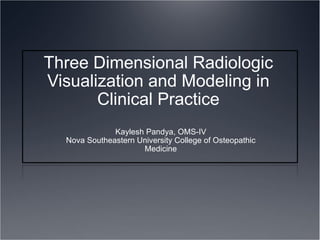 Three Dimensional Radiologic Visualization and Modeling in Clinical Practice Kaylesh Pandya, OMS-IV Nova Southeastern University College of Osteopathic Medicine 