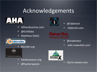 Acknowledgements Allhandsactive.com @Ech0labs Matthew Oishii Blender.org hackerspaces.org @hackerspaces @i3detroit  i3detroit.com @makerbot wiki.makerbot.com Osirix-viewer.com 