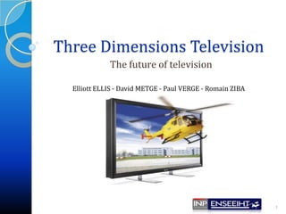 Three Dimensions Television The future of television 1 Elliott ELLIS - David METGE - Paul VERGE - Romain ZIBA 