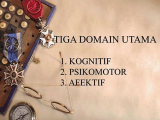 TIGA DOMAIN UTAMA

 1. KOGNITIF
 2. PSIKOMOTOR
 3. AFEKTIF
 