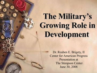 The Military’s Growing Role in Development   Dr. Reuben E. Brigety, II Center for American Progress Presentation at The Stimpson Center June 30, 2008 